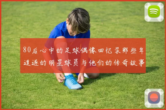 80后心中的足球偶像回忆录那些年追逐的明星球员与他们的传奇故事