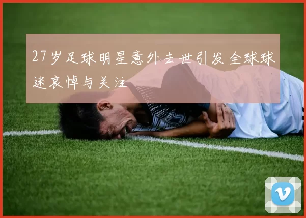 27岁足球明星意外去世引发全球球迷哀悼与关注
