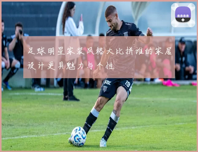 足球明星家装风格大比拼谁的家居设计更具魅力与个性