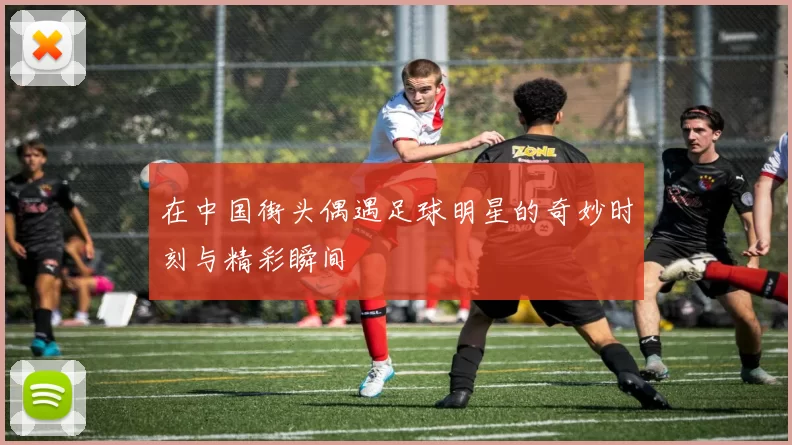 在中国街头偶遇足球明星的奇妙时刻与精彩瞬间