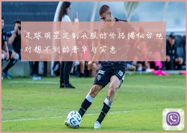 足球明星定制衣服的价格揭秘你绝对想不到的奢华与实惠