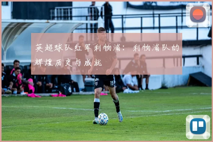 英超球队红军利物浦：利物浦队的辉煌历史与成就