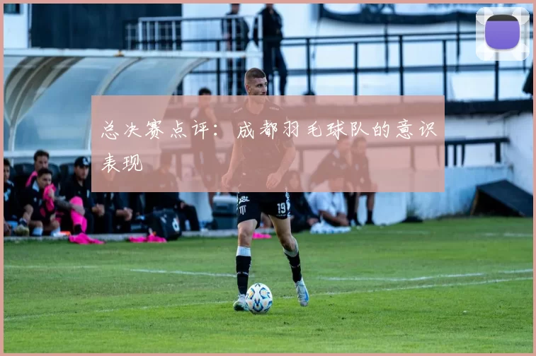 总决赛点评：成都羽毛球队的意识表现