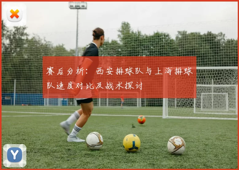 赛后分析：西安排球队与上海排球队速度对比及战术探讨