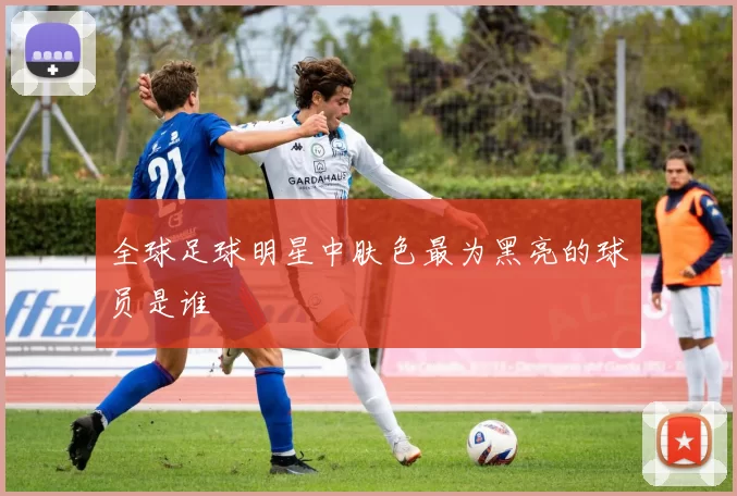 全球足球明星中肤色最为黑亮的球员是谁
