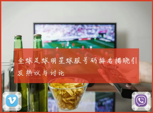 全球足球明星球服号码排名揭晓引发热议与讨论