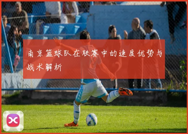 南京篮球队在联赛中的速度优势与战术解析