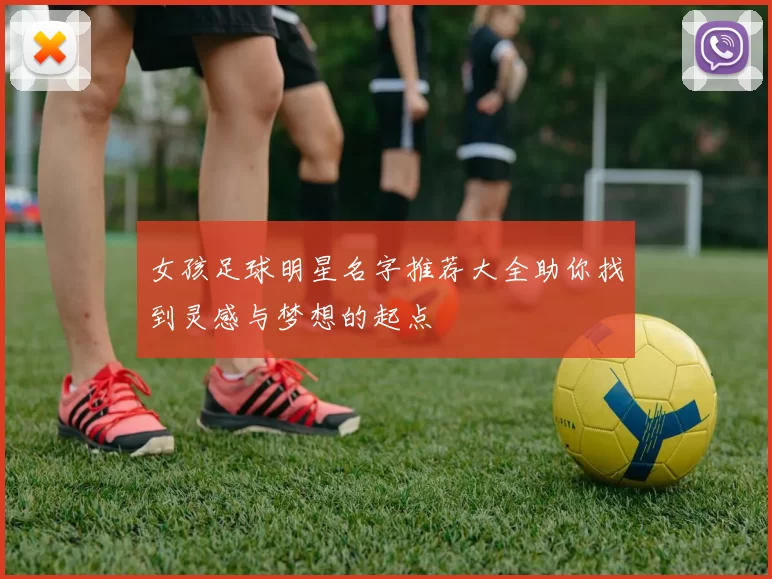 女孩足球明星名字推荐大全助你找到灵感与梦想的起点