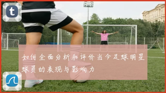 如何全面分析和评价当今足球明星球员的表现与影响力