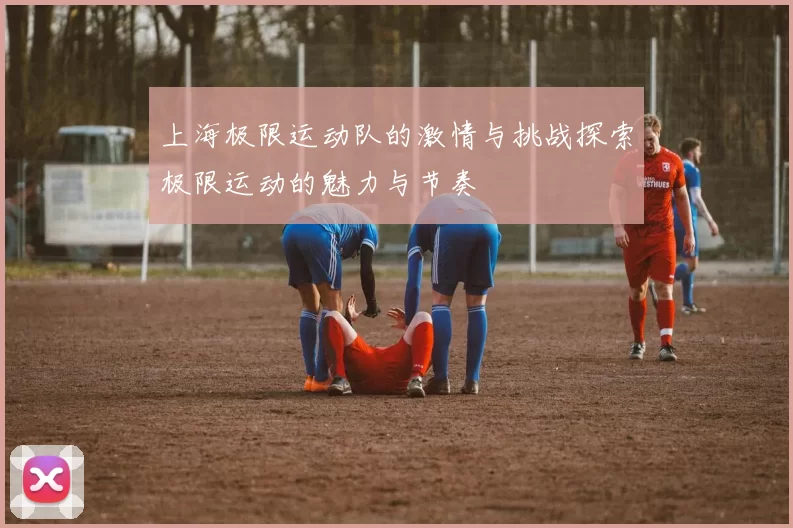 上海极限运动队的激情与挑战探索极限运动的魅力与节奏