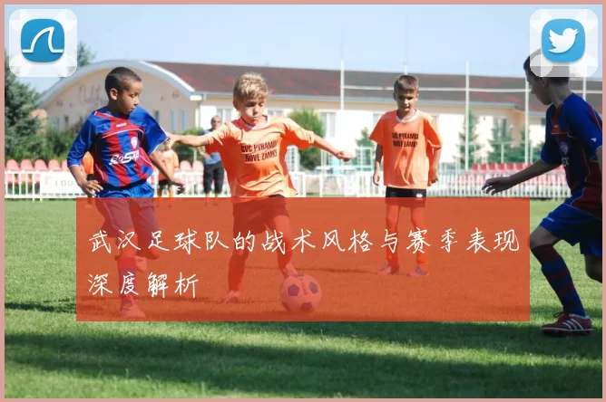 武汉足球队的战术风格与赛季表现深度解析