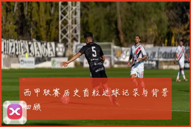 西甲联赛历史首粒进球记录与背景回顾