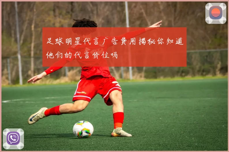 足球明星代言广告费用揭秘你知道他们的代言价位吗