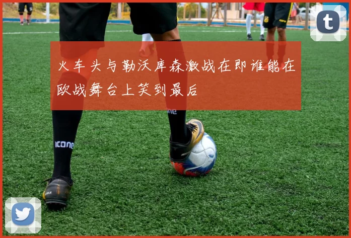 火车头与勒沃库森激战在即谁能在欧战舞台上笑到最后