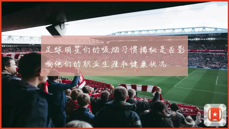足球明星们的吸烟习惯揭秘是否影响他们的职业生涯和健康状况