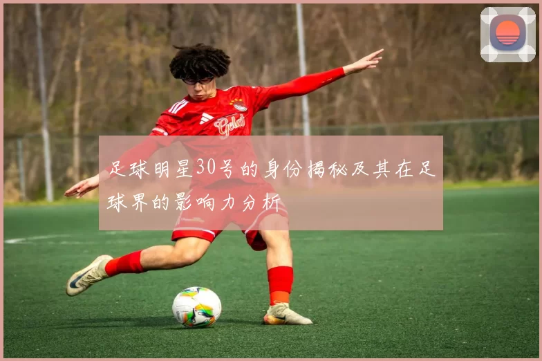 足球明星30号的身份揭秘及其在足球界的影响力分析