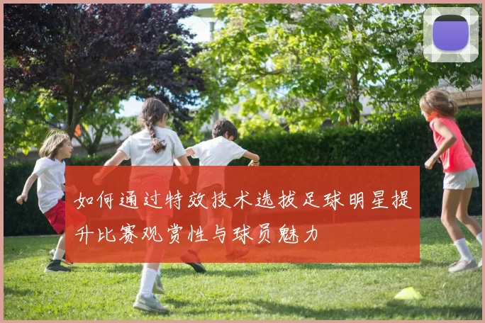 如何通过特效技术选拔足球明星提升比赛观赏性与球员魅力