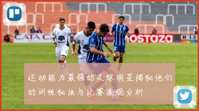 运动能力最强的足球明星揭秘他们的训练秘诀与比赛表现分析