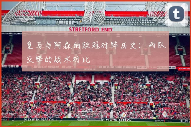 皇马与阿森纳欧冠对阵历史：两队交锋的战术对比