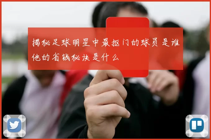 揭秘足球明星中最抠门的球员是谁他的省钱秘诀是什么