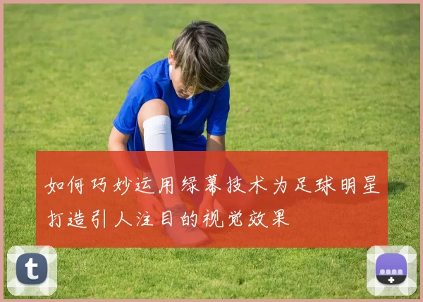 如何巧妙运用绿幕技术为足球明星打造引人注目的视觉效果