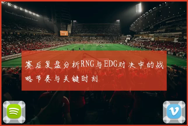 赛后复盘分析RNG与EDG对决中的战略节奏与关键时刻