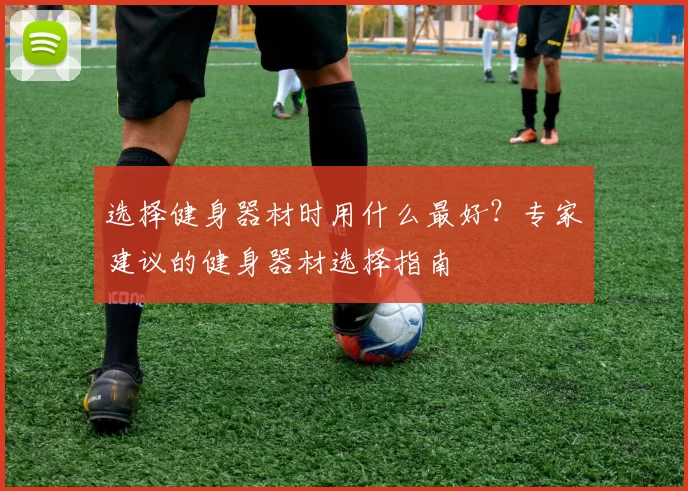 选择健身器材时用什么最好？专家建议的健身器材选择指南
