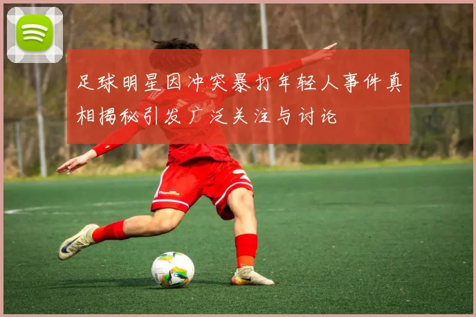 足球明星因冲突暴打年轻人事件真相揭秘引发广泛关注与讨论