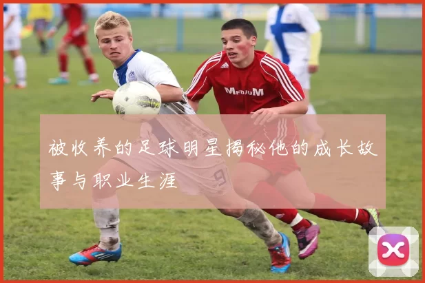 被收养的足球明星揭秘他的成长故事与职业生涯
