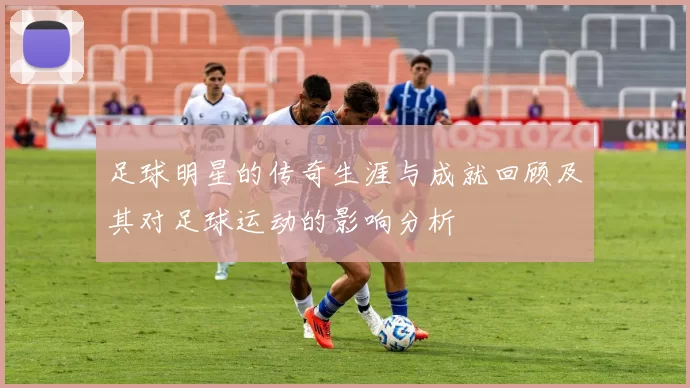 足球明星的传奇生涯与成就回顾及其对足球运动的影响分析