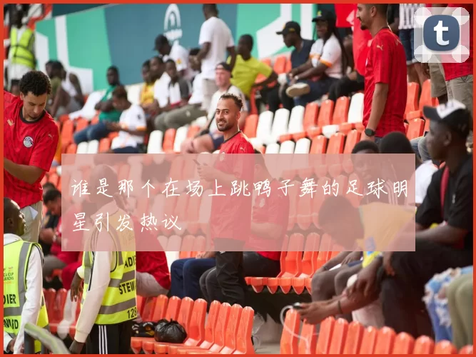 谁是那个在场上跳鸭子舞的足球明星引发热议
