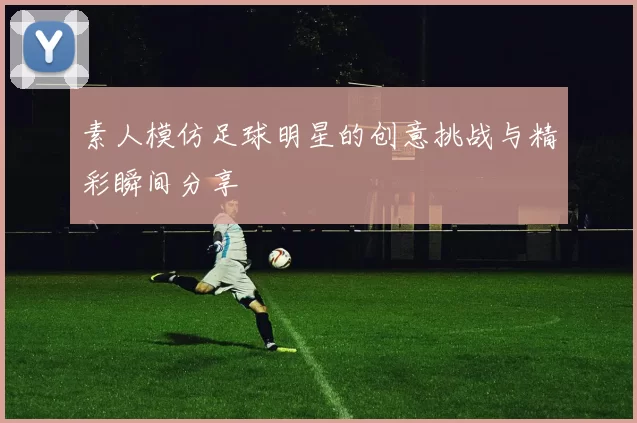 素人模仿足球明星的创意挑战与精彩瞬间分享