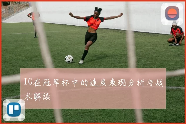 IG在冠军杯中的速度表现分析与战术解读