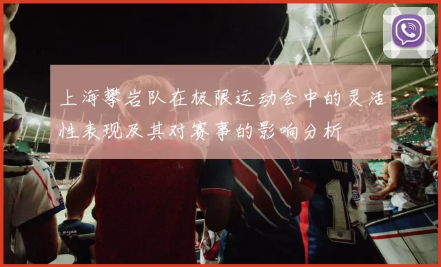 上海攀岩队在极限运动会中的灵活性表现及其对赛事的影响分析