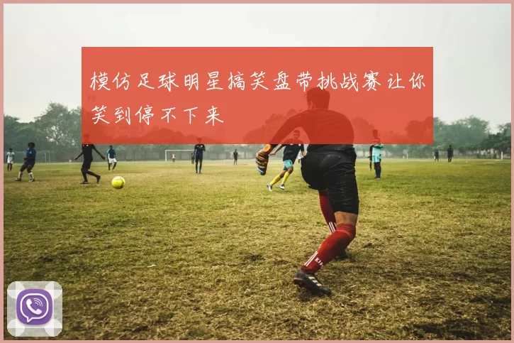 模仿足球明星搞笑盘带挑战赛让你笑到停不下来
