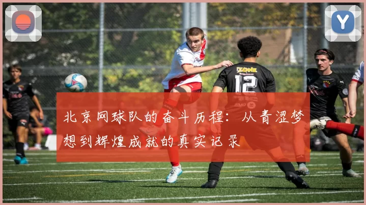 北京网球队的奋斗历程：从青涩梦想到辉煌成就的真实记录