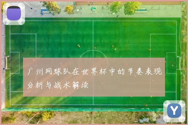 广州网球队在世界杯中的节奏表现分析与战术解读