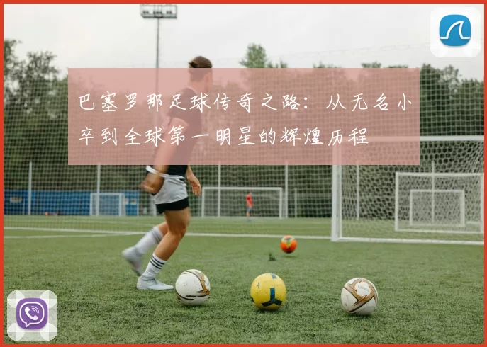 巴塞罗那足球传奇之路：从无名小卒到全球第一明星的辉煌历程