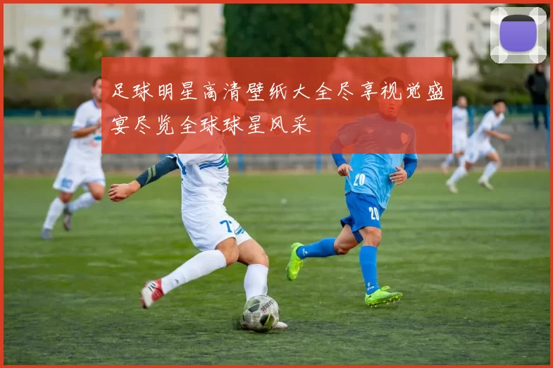 足球明星高清壁纸大全尽享视觉盛宴尽览全球球星风采