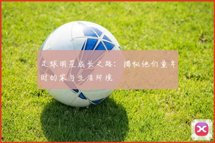 足球明星成长之路：揭秘他们童年时的家与生活环境