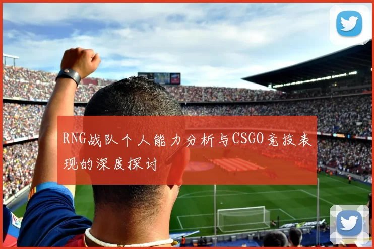 RNG战队个人能力分析与CSGO竞技表现的深度探讨