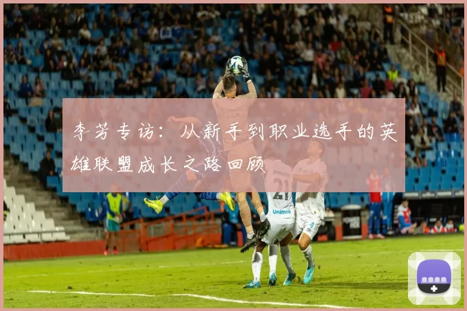 李芳专访：从新手到职业选手的英雄联盟成长之路回顾