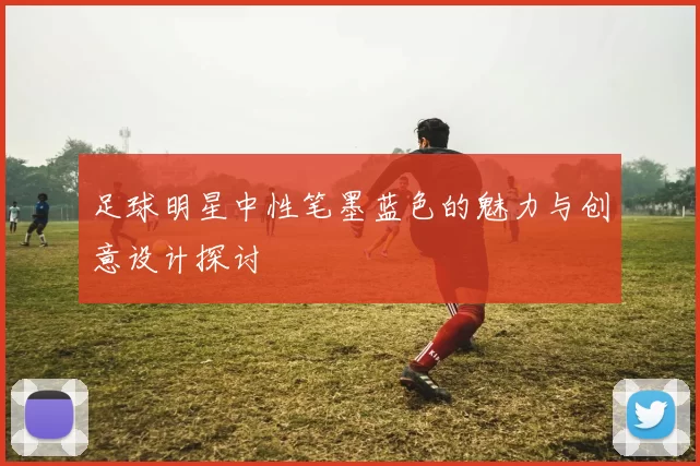 足球明星中性笔墨蓝色的魅力与创意设计探讨
