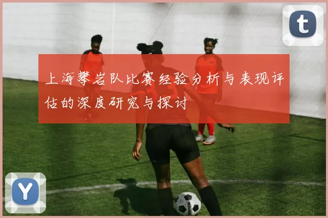 上海攀岩队比赛经验分析与表现评估的深度研究与探讨