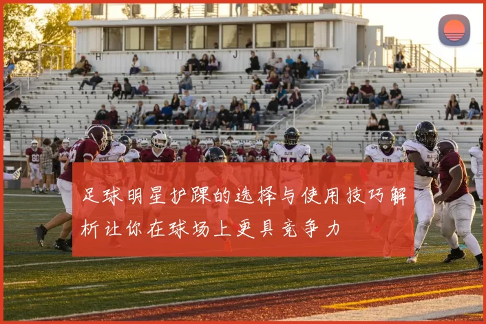 足球明星护踝的选择与使用技巧解析让你在球场上更具竞争力