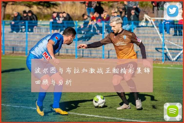 波尔图与布拉加激战正酣精彩集锦回顾与分析