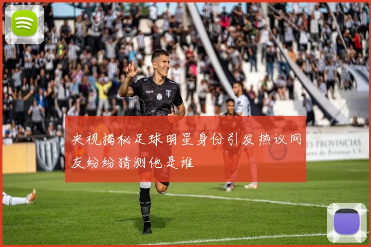 央视揭秘足球明星身份引发热议网友纷纷猜测他是谁