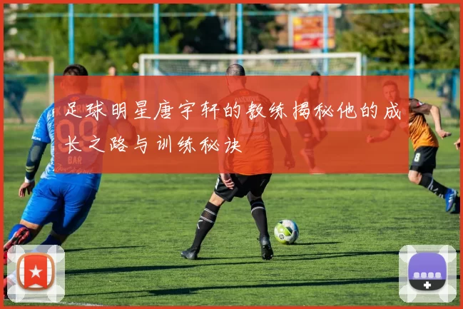 足球明星唐宇轩的教练揭秘他的成长之路与训练秘诀