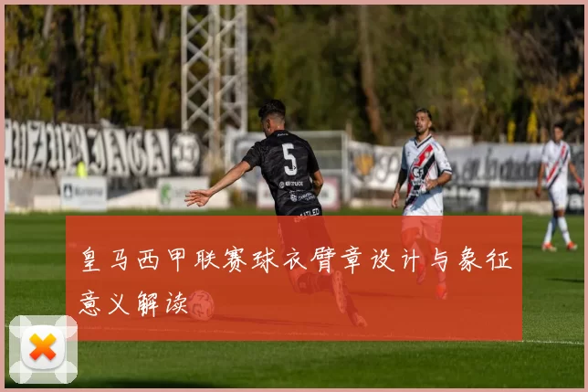 皇马西甲联赛球衣臂章设计与象征意义解读