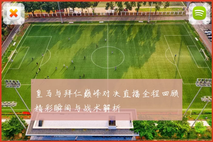 皇马与拜仁巅峰对决直播全程回顾精彩瞬间与战术解析
